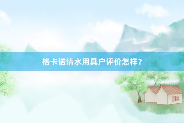 格卡诺清水用具户评价怎样？