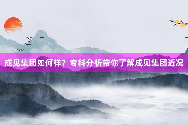 成见集团如何样？专科分析带你了解成见集团近况