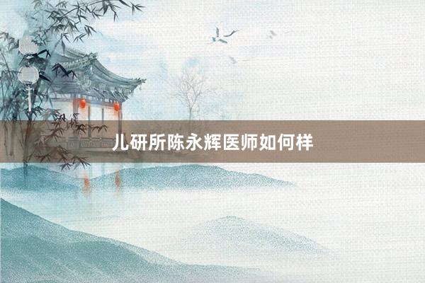 儿研所陈永辉医师如何样