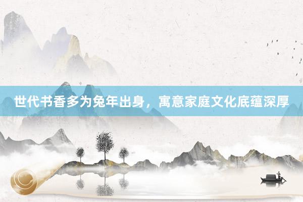 世代书香多为兔年出身，寓意家庭文化底蕴深厚