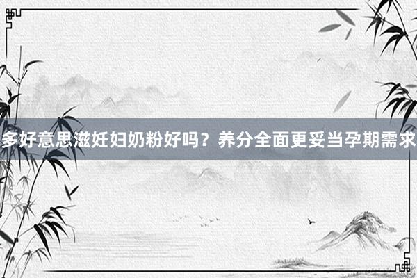 多好意思滋妊妇奶粉好吗？养分全面更妥当孕期需求