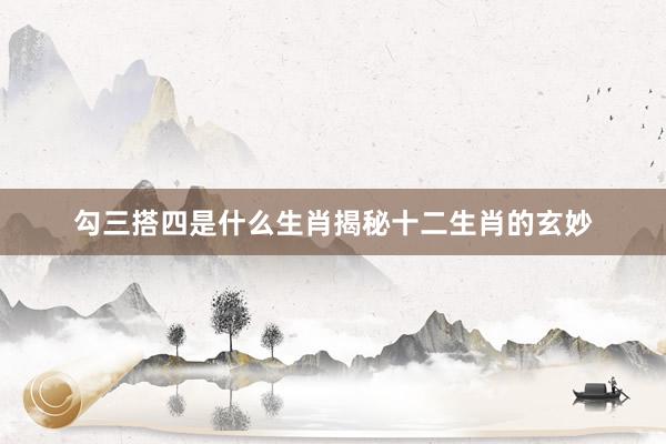 勾三搭四是什么生肖揭秘十二生肖的玄妙