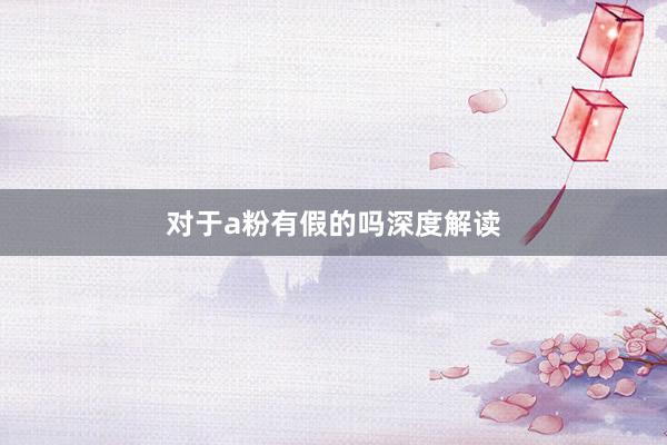 对于a粉有假的吗深度解读