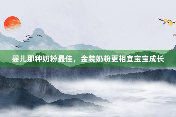婴儿那种奶粉最佳，金装奶粉更相宜宝宝成长
