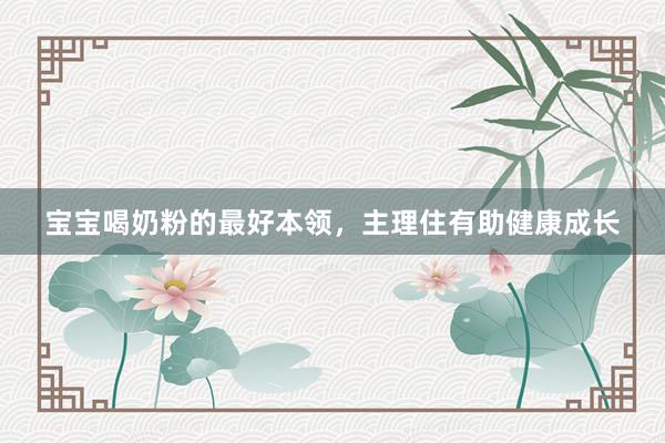 宝宝喝奶粉的最好本领，主理住有助健康成长