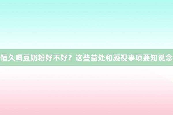 恒久喝豆奶粉好不好？这些益处和凝视事项要知说念