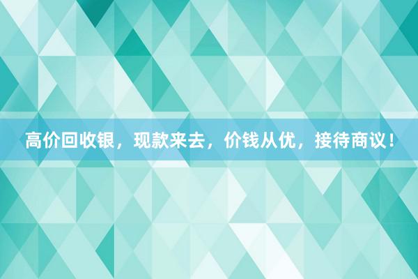 高价回收银，现款来去，价钱从优，接待商议！