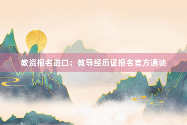 教资报名进口：教导经历证报名官方通谈