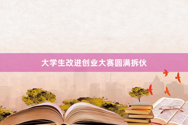 大学生改进创业大赛圆满拆伙