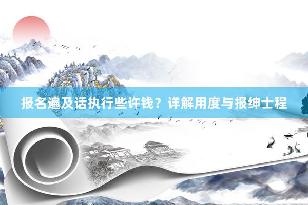 报名遍及话执行些许钱？详解用度与报绅士程