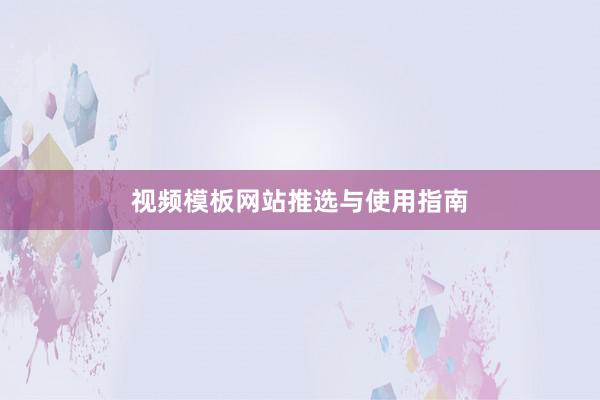 视频模板网站推选与使用指南