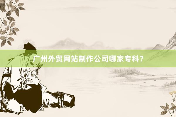 广州外贸网站制作公司哪家专科？