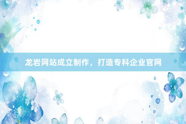 龙岩网站成立制作，打造专科企业官网
