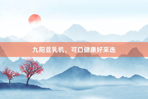 九阳豆乳机，可口健康好采选