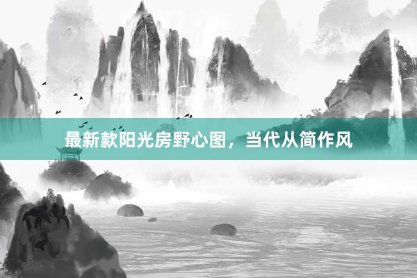 最新款阳光房野心图，当代从简作风